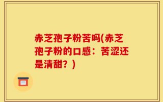 赤芝孢子粉苦吗(赤芝孢子粉的口感：苦涩还是清甜？)