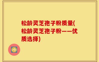 松龄灵芝孢子粉质量(松龄灵芝孢子粉——优质选择)