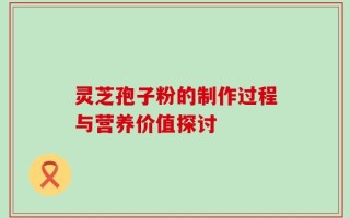 灵芝孢子粉的制作过程与营养价值探讨