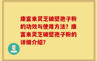 康富来灵芝破壁孢子粉的功效与使用方法？康富来灵芝破壁孢子粉的详细介绍？