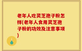 老年人吃灵芝孢子粉怎样(老年人食用灵芝孢子粉的功效及注意事项)