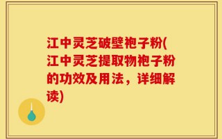江中灵芝破壁袍子粉(江中灵芝提取物袍子粉的功效及用法，详细解读)