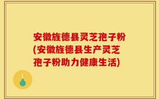 安徽旌德县灵芝孢子粉(安徽旌德县生产灵芝孢子粉助力健康生活)