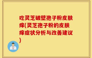 吃灵芝破壁孢子粉皮肤痒(灵芝孢子粉的皮肤痒症状分析与改善建议)
