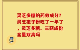 灵芝多糖的药效成分？灵芝孢子粉吃了一年了，灵芝多糖、三萜成份含量双高吗