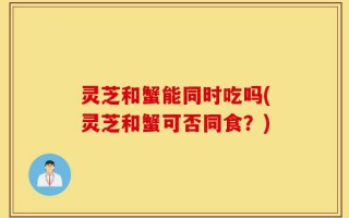 灵芝和蟹能同时吃吗(灵芝和蟹可否同食？)