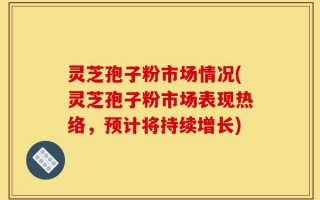 灵芝孢子粉市场情况(灵芝孢子粉市场表现热络，预计将持续增长)