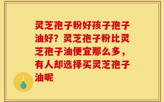 灵芝孢子粉好孩子孢子油好？灵芝孢子粉比灵芝孢子油便宜那么多，有人却选择买灵芝孢子油呢