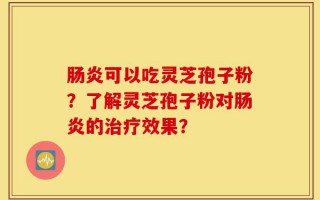 肠炎可以吃灵芝孢子粉？了解灵芝孢子粉对肠炎的治疗效果？