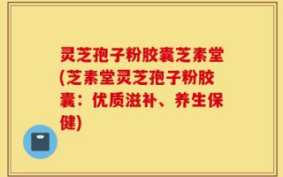 灵芝孢子粉胶囊芝素堂(芝素堂灵芝孢子粉胶囊：优质滋补、养生保健)