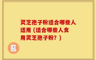 灵芝孢子粉适合哪些人适用 (适合哪些人食用灵芝孢子粉？)