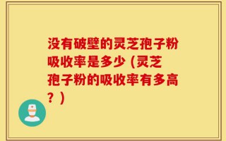 没有破壁的灵芝孢子粉吸收率是多少 (灵芝孢子粉的吸收率有多高？)