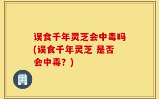 误食千年灵芝会中毒吗(误食千年灵芝 是否会中毒？)