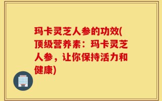玛卡灵芝人参的功效(顶级营养素：玛卡灵芝人参，让你保持活力和健康)
