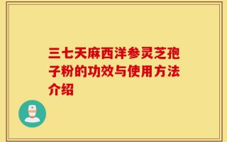 三七天麻西洋参灵芝孢子粉的功效与使用方法介绍