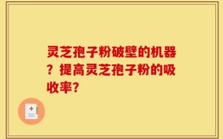 灵芝孢子粉破壁的机器？提高灵芝孢子粉的吸收率？