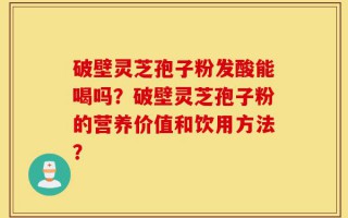 破壁灵芝孢子粉发酸能喝吗？破壁灵芝孢子粉的营养价值和饮用方法？