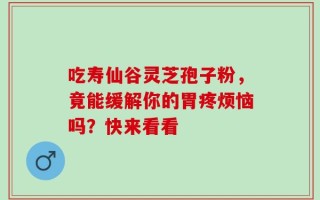 吃寿仙谷灵芝孢子粉，竟能缓解你的胃疼烦恼吗？快来看看