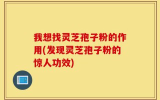我想找灵芝孢子粉的作用(发现灵芝孢子粉的惊人功效)