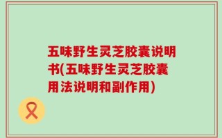 五味野生灵芝胶囊说明书(五味野生灵芝胶囊用法说明和副作用)