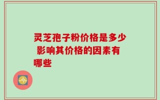 灵芝孢子粉价格是多少 影响其价格的因素有哪些