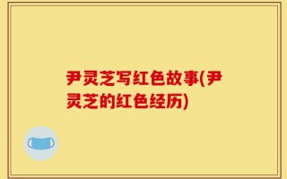 尹灵芝写红色故事(尹灵芝的红色经历)