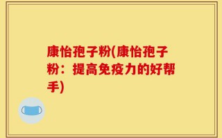 康怡孢子粉(康怡孢子粉：提高免疫力的好帮手)