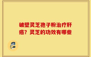 破壁灵芝孢子粉治疗肝癌？灵芝的功效有哪些