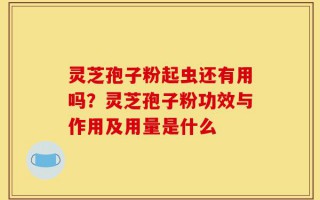 灵芝孢子粉起虫还有用吗？灵芝孢子粉功效与作用及用量是什么