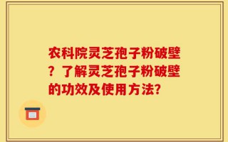 农科院灵芝孢子粉破壁？了解灵芝孢子粉破壁的功效及使用方法？