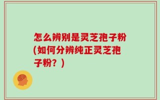 怎么辨别是灵芝孢子粉(如何分辨纯正灵芝孢子粉？)