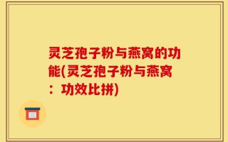 灵芝孢子粉与燕窝的功能(灵芝孢子粉与燕窝：功效比拼)