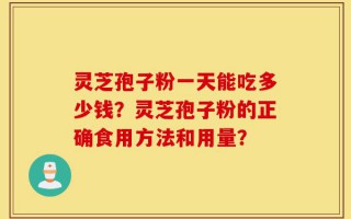 灵芝孢子粉一天能吃多少钱？灵芝孢子粉的正确食用方法和用量？
