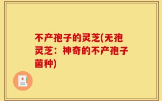 不产孢子的灵芝(无孢灵芝：神奇的不产孢子菌种)
