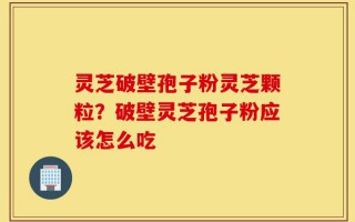 灵芝破壁孢子粉灵芝颗粒？破壁灵芝孢子粉应该怎么吃
