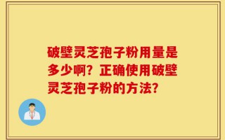 破壁灵芝孢子粉用量是多少啊？正确使用破壁灵芝孢子粉的方法？