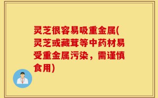 灵芝很容易吸重金属(灵芝或藏茸等中药材易受重金属污染，需谨慎食用)