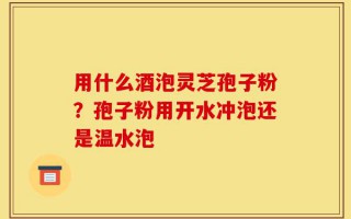 用什么酒泡灵芝孢子粉？孢子粉用开水冲泡还是温水泡