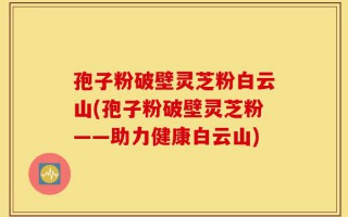 孢子粉破壁灵芝粉白云山(孢子粉破壁灵芝粉——助力健康白云山)
