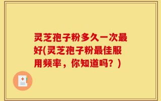 灵芝孢子粉多久一次最好(灵芝孢子粉最佳服用频率，你知道吗？)