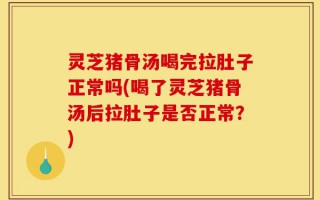 灵芝猪骨汤喝完拉肚子正常吗(喝了灵芝猪骨汤后拉肚子是否正常？)