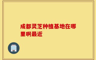 成都灵芝种植基地在哪里啊最近