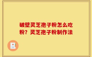 破壁灵芝孢子粉怎么吃粉？灵芝孢子粉制作法