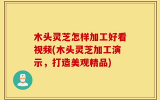 木头灵芝怎样加工好看视频(木头灵芝加工演示，打造美观精品)