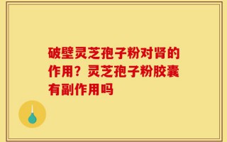 破壁灵芝孢子粉对肾的作用？灵芝孢子粉胶囊有副作用吗