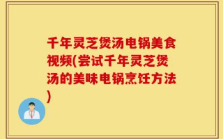 千年灵芝煲汤电锅美食视频(尝试千年灵芝煲汤的美味电锅烹饪方法)
