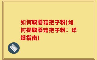 如何取蘑菇孢子粉(如何提取蘑菇孢子粉：详细指南)