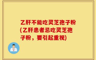 乙肝不能吃灵芝孢子粉(乙肝患者忌吃灵芝孢子粉，要引起重视)