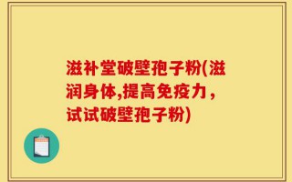 滋补堂破壁孢子粉(滋润身体,提高免疫力，试试破壁孢子粉)