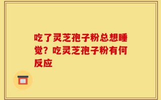 吃了灵芝孢子粉总想睡觉？吃灵芝孢子粉有何反应